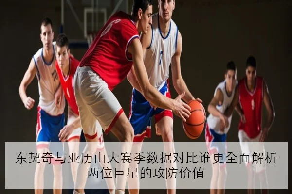 东契奇与亚历山大赛季数据对比谁更全面解析两位巨星的攻防价值（AOASPORTS）